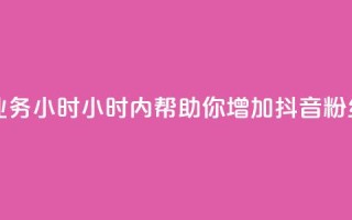 抖音粉丝业务24小时(24小时内帮助你增加抖音粉丝，效果显著！)