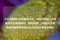 小红书阅读24小时服务平台，小红书阅读24小时服务平台是真的吗，限时抢购！24小时内完成海量书籍阅读体验亿乐社区低价自营货源站
