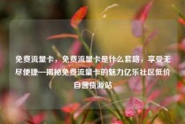 免费流量卡，免费流量卡是什么套路，享受无尽便捷—揭秘免费流量卡的魅力亿乐社区低价自营货源站