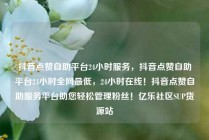抖音点赞自助平台24小时服务，抖音点赞自助平台24小时全网最低，24小时在线！抖音点赞自助服务平台助您轻松管理粉丝！亿乐社区SUP货源站