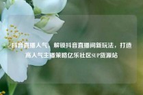 抖音直播人气，解锁抖音直播间新玩法，打造高人气主播策略亿乐社区SUP货源站