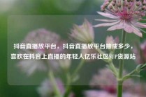 抖音直播放平台，抖音直播放平台抽成多少，喜欢在抖音上直播的年轻人亿乐社区SUP货源站