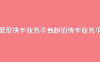 超低价快手业务平台(超值快手业务平台)