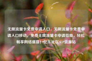 无限流量卡免费申请入口，无限流量卡免费申请入口移动，免费无限流量卡申请指南，轻松畅享网络盛宴！亿乐社区SUP货源站