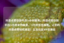 抖音点赞自助平台24小时服务，抖音点赞自助平台24小时全网最低，24小时在线服务，让您的抖音点赞轻松搞定！亿乐社区SUP货源站
