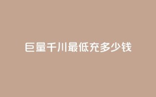 巨量千川最低充多少钱 - 千川巨量最低充值金额是多少!