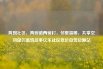 两碗社区，两碗镇两碗村，邻里温暖，共享空间里的温情故事亿乐社区低价自营货源站