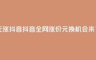 1元涨100抖音(抖音全网涨价：1元换100，机会来了！)