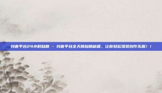 抖音平台24小时自助 - 抖音平台全天候自助秘籍，让你轻松驾驭创作乐趣！!