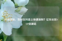 抖音涨粉，如何在抖音上快速涨粉？亿乐社区SUP货源站