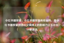 小红书播放量，小红书播放量有收益吗，用小红书播放量创造社交媒体上的影响力亿乐社区SUP货源站
