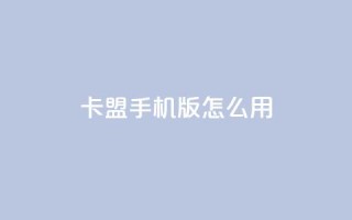 卡盟手机版怎么用 - 卡盟手机版使用指南~