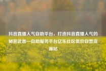 抖音直播人气自助平台，打造抖音直播人气的秘密武器—自助服务平台亿乐社区低价自营货源站