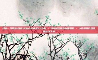 抖音一万播放1块钱,抖音点赞业务24小时 - 抖音粉丝软件在哪里找 - 小红书低价播放量在线下单