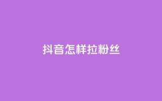 抖音怎样拉粉丝 - 抖音快速吸引粉丝的有效策略揭秘!