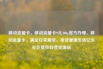 移动流量卡，移动流量卡9元300g官方办理，移动流量卡，满足日常需求，享受便捷生活亿乐社区低价自营货源站