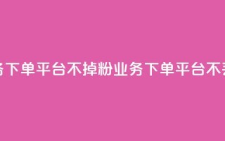 KS业务下单平台不掉粉(KS业务下单平台不丢粉)