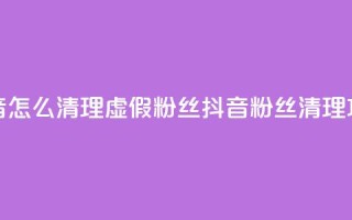 抖音怎么清理虚假粉丝(抖音粉丝清理攻略)