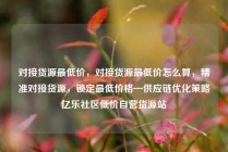 对接货源最低价，对接货源最低价怎么算，精准对接货源，锁定最低价格—供应链优化策略亿乐社区低价自营货源站