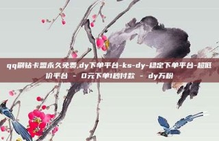 qq刷钻卡盟永久免费,dy下单平台-ks-dy-稳定下单平台-超低价平台 - 0元下单1秒付款 - dy万粉