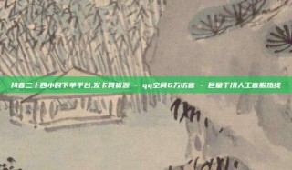 抖音二十四小时下单平台,发卡网货源 - qq空间6万访客 - 巨量千川人工客服热线