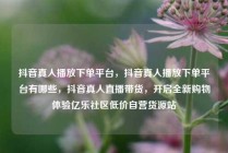 抖音真人播放下单平台，抖音真人播放下单平台有哪些，抖音真人直播带货，开启全新购物体验亿乐社区低价自营货源站