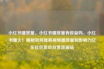 小红书播放量，小红书播放量有收益吗，小红书爆火！揭秘如何提高视频播放量和影响力亿乐社区低价自营货源站