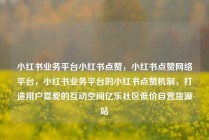小红书业务平台小红书点赞，小红书点赞网络平台，小红书业务平台的小红书点赞机制，打造用户喜爱的互动空间亿乐社区低价自营货源站