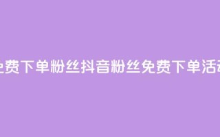 抖音24小时免费下单粉丝(抖音粉丝免费下单活动24小时限时)