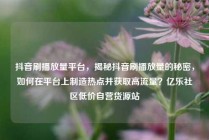 抖音刷播放量平台，揭秘抖音刷播放量的秘密，如何在平台上制造热点并获取高流量？亿乐社区低价自营货源站