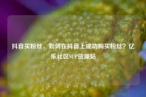 抖音买粉丝，如何在抖音上成功购买粉丝？亿乐社区SUP货源站