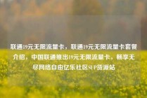 联通19元无限流量卡，联通19元无限流量卡套餐介绍，中国联通推出19元无限流量卡，畅享无尽网络自由亿乐社区SUP货源站