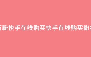 3元一万粉快手在线购买(快手在线购买粉丝3元起)
