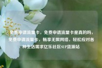 免费申请流量卡，免费申请流量卡是真的吗，免费申请流量卡，畅享无限网络，轻松应对各种生活需求亿乐社区SUP货源站