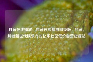 抖音在线播放，抖音在线播放网页版，抖音，解锁新世代娱乐方式亿乐社区低价自营货源站