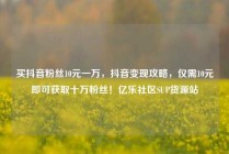 买抖音粉丝10元一万，抖音变现攻略，仅需10元即可获取十万粉丝！亿乐社区SUP货源站