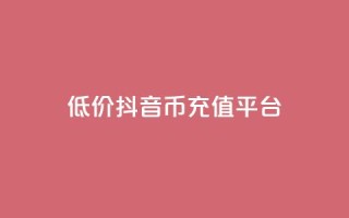 低价抖音币充值平台 - 经济实惠的抖音币充值服务!