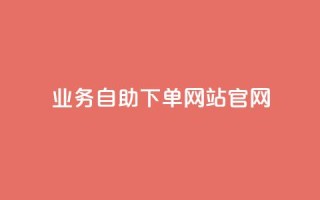 业务自助下单网站官网 - 一站式自助下单平台官网服务介绍~