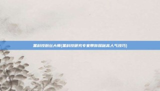 黑科技粉丝大师(黑科技研究专家带你探秘高人气技巧)