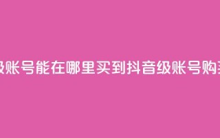 抖音60级账号能在哪里买到(抖音60级账号购买指南)