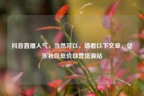 抖音直播人气，当然可以，请看以下文章，亿乐社区低价自营货源站