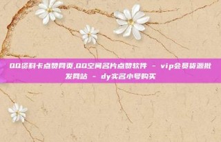 QQ资料卡点赞网页,QQ空间名片点赞软件 - vip会员货源批发网站 - dy实名小号购买