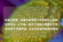 流量卡免费，流量卡免费用三个月是什么套路，当然可以！以下是一篇关于流量卡免费的文章，包含多个关键术语，亿乐社区低价自营货源站