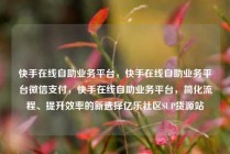 快手在线自助业务平台，快手在线自助业务平台微信支付，快手在线自助业务平台，简化流程、提升效率的新选择亿乐社区SUP货源站