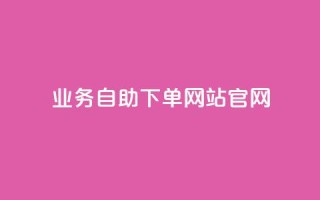 业务自助下单网站官网 - 一站式自助下单平台官网服务介绍~