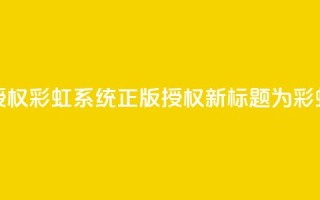彩虹系统正版授权(彩虹系统正版授权——新标题为彩虹系统正版授权)