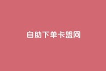 自助下单卡盟网 - 自助订购卡盟服务，便捷高效的网络平台！