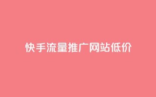 快手流量推广网站低价 - 快手低价流量推广方案详解!