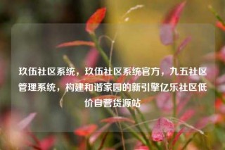 玖伍社区系统，玖伍社区系统官方，九五社区管理系统，构建和谐家园的新引擎亿乐社区低价自营货源站