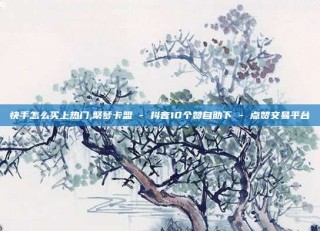 快手怎么买上热门,聚梦卡盟 - 抖音10个赞自助下 - 点赞交易平台